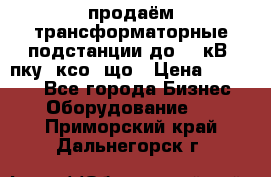 продаём трансформаторные подстанции до 20 кВ, пку, ксо, що › Цена ­ 70 000 - Все города Бизнес » Оборудование   . Приморский край,Дальнегорск г.